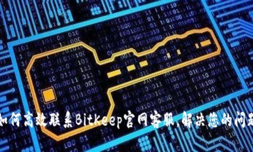 如何高效联系BitKeep官网客服，解决您的问题