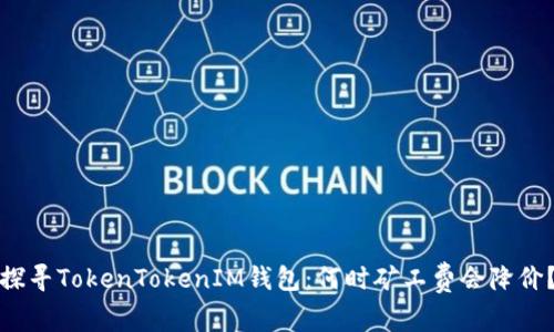 探寻TokenTokenIM钱包：何时矿工费会降价？