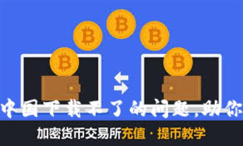 轻松解决Tokenim在中国下载不了的问题,助你无障碍使用加密工具
